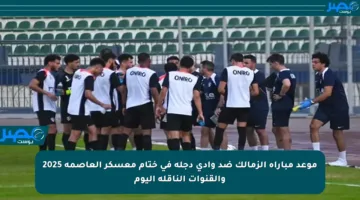 موعد مباراة الزمالك ضد وادي دجلة في ختام معسكر العاصمة 2025 والقنوات الناقلة اليوم